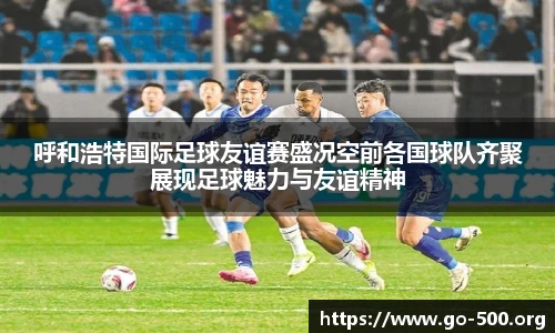 呼和浩特国际足球友谊赛盛况空前各国球队齐聚展现足球魅力与友谊精神