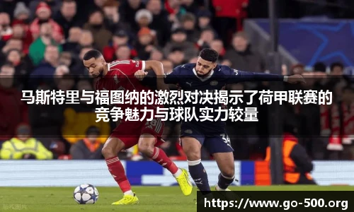 马斯特里与福图纳的激烈对决揭示了荷甲联赛的竞争魅力与球队实力较量