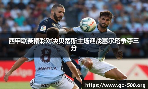 西甲联赛精彩对决贝蒂斯主场迎战塞尔塔争夺三分